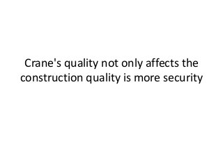 Crane's quality not only affects the
construction quality is more security
 