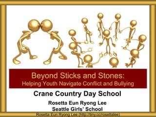 Crane Country Day School
Rosetta Eun Ryong Lee
Seattle Girls’ School
Beyond Sticks and Stones:
Helping Youth Navigate Conflict and Bullying
Rosetta Eun Ryong Lee (http://tiny.cc/rosettalee)
 