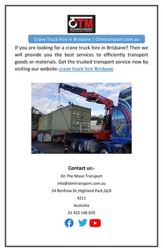 If you are looking for a crane truck hire in Brisbane? Then we
will provide you the best services to efficiently transport
goods or materials. Get the trusted transport service now by
visiting our website.crane truck hire Brisbane
Contact us:-
On The Move Transport
info@otmtransport.com.au
24 Renfrew Dr,Highland Park,QLD
4211
Australia
61 422 146 659
Crane Truck Hire in Brisbane | Otmtransport.com.au
 