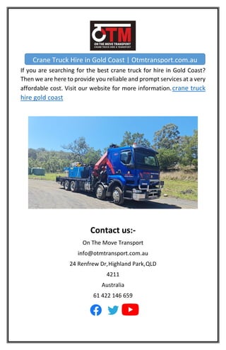 If you are searching for the best crane truck for hire in Gold Coast?
Then we are here to provide you reliable and prompt services at a very
affordable cost. Visit our website for more information.crane truck
hire gold coast
Contact us:-
On The Move Transport
info@otmtransport.com.au
24 Renfrew Dr,Highland Park,QLD
4211
Australia
61 422 146 659
Crane Truck Hire in Gold Coast | Otmtransport.com.au
 