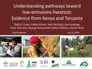 Understanding pathways toward
low-emissions livestock:
Evidence from Kenya and Tanzania
Todd A. Crane, Esther Kihoro, Vera Vernooij, Joel Onyango,
Katie Tavenner, George Schoneveld, Sietze Vellema, Joanes Atela
USAID Webinar July 10, 2019
 