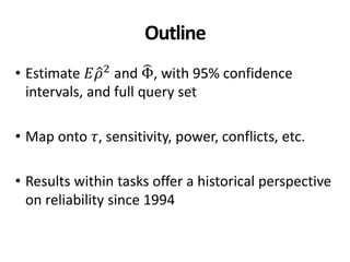 Outline
• Estimate 𝐸𝜌2
and Φ, with 95% confidence
intervals, and full query set
• Map onto 𝜏, sensitivity, power, conflicts, etc.
• Results within tasks offer a historical perspective
on reliability since 1994
 