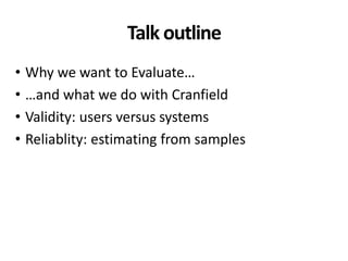 Talk outline
• Why we want to Evaluate…
• …and what we do with Cranfield
• Validity: users versus systems
• Reliablity: estimating from samples
 
