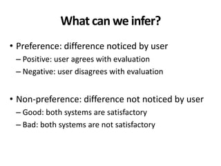 What can we infer?
• Preference: difference noticed by user
– Positive: user agrees with evaluation
– Negative: user disagrees with evaluation
• Non-preference: difference not noticed by user
– Good: both systems are satisfactory
– Bad: both systems are not satisfactory
 