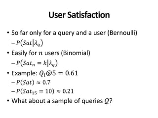 User Satisfaction
• So far only for a query and a user (Bernoulli)
– 𝑃 𝑆𝑎𝑡 𝜆 𝑞
• Easily for 𝑛 users (Binomial)
– 𝑃 𝑆𝑎𝑡 𝑛 = 𝑘 𝜆 𝑞
• Example: 𝑄𝑙@5 = 0.61
– 𝑃 𝑆𝑎𝑡 ≈ 0.7
– 𝑃 𝑆𝑎𝑡15 = 10 ≈ 0.21
• What about a sample of queries 𝒬?
 