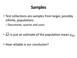 Samples
• Test collections are samples from larger, possibly
infinite, populations
– Documents, queries and users
• Δ𝜆 is just an estimate of the population mean 𝜇Δ𝜆
• How reliable is our conclusion?
 