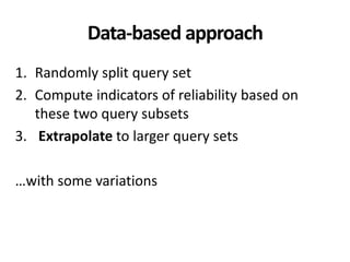 Data-based approach
1. Randomly split query set
2. Compute indicators of reliability based on
these two query subsets
3. Extrapolate to larger query sets
…with some variations
 