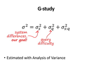 G-study
𝜎2 = 𝜎𝑠
2 + 𝜎 𝑞
2 + 𝜎𝑠:𝑞
2
• Estimated with Analysis of Variance
system
differences,
our goal! query
difficulty
 