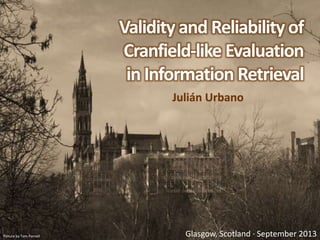 Validity and Reliability of
Cranfield-like Evaluation
in Information Retrieval
Julián Urbano
Picture by Tom Parnell Glasgow, Scotland · September 2013
 