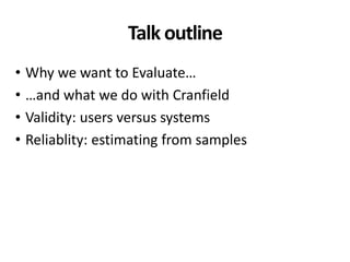Talk outline
• Why we want to Evaluate…
• …and what we do with Cranfield
• Validity: users versus systems
• Reliablity: es...