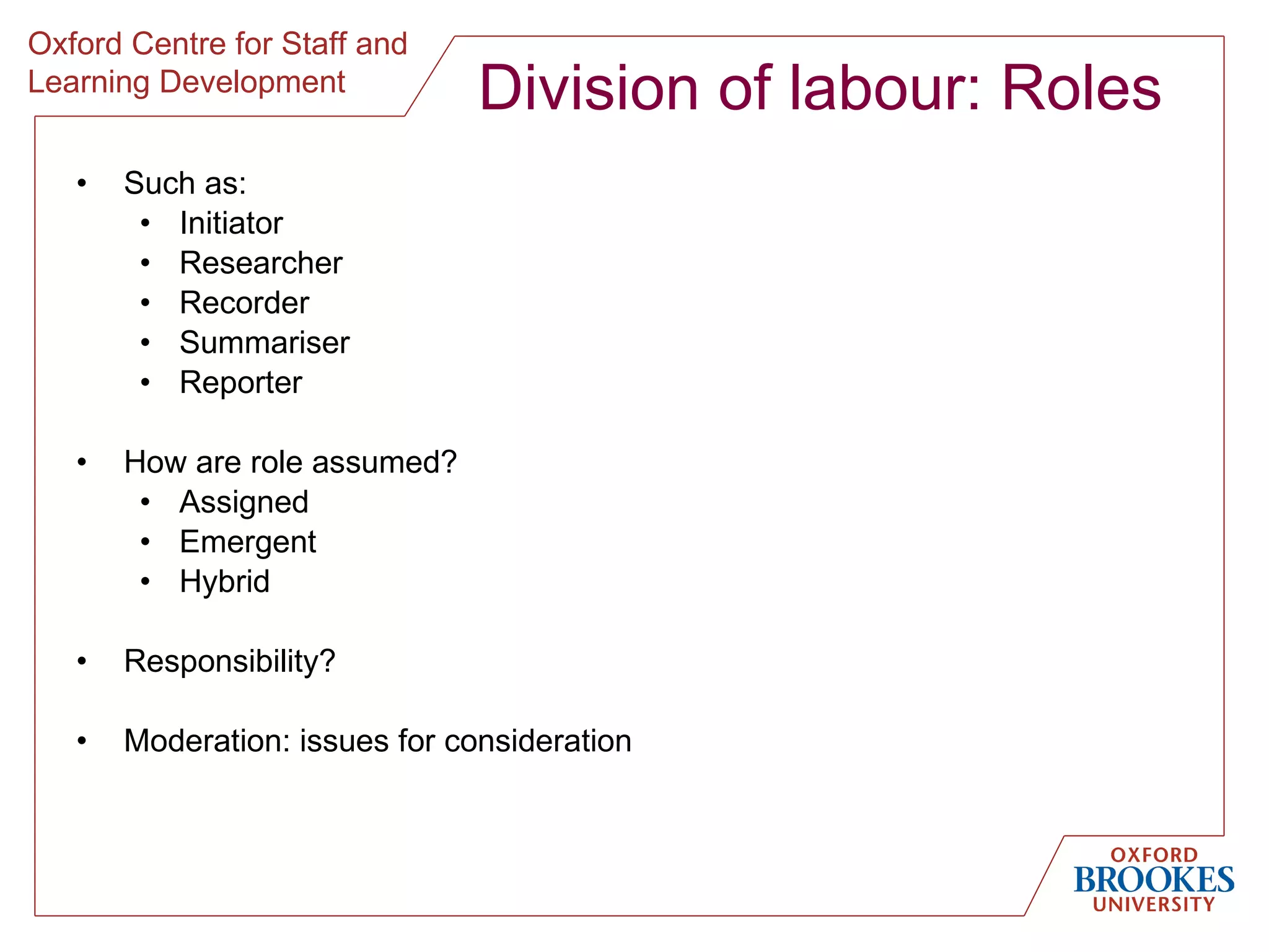 Division of labour: Roles Such as: Initiator Researcher Recorder Summariser Reporter How are role assumed? Assigned Emergent Hybrid Responsibility? Moderation: issues for consideration 
