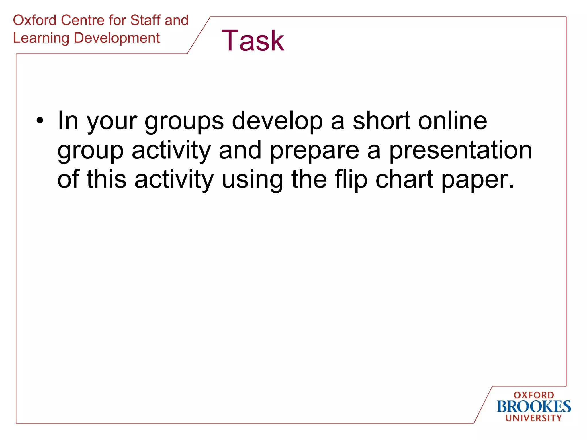 Task In your groups develop a short online group activity and prepare a presentation of this activity using the flip chart paper. 