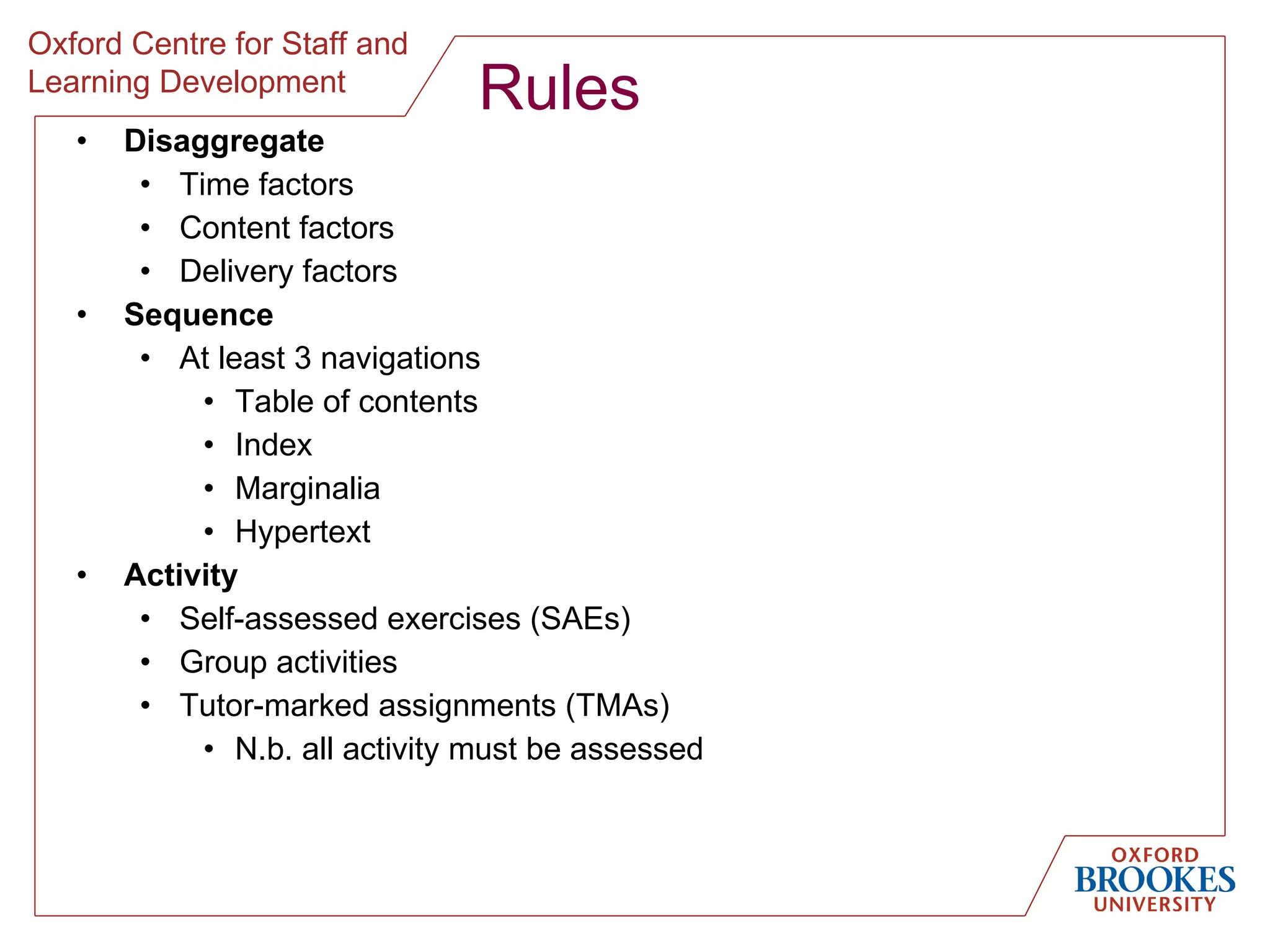 Rules Disaggregate Time factors Content factors Delivery factors Sequence At least 3 navigations Table of contents Index Marginalia Hypertext Activity  Self-assessed exercises (SAEs) Group activities Tutor-marked assignments (TMAs) N.b. all activity must be assessed  