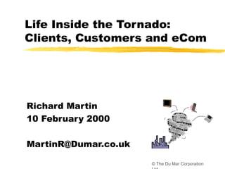 Life Inside the Tornado:
Clients, Customers and eCom




Richard Martin
10 February 2000

MartinR@Dumar.co.uk

                      © The Du Mar Corporation
 