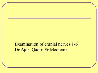 Examination of cranial nerves 1-6
Dr Ajaz Qadir, Sr Medicine
 