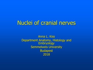 Nuclei of cranial nerves
Anna L. Kiss
Department Anatomy, Histology and
Embryology
Semmelweis University
Budapest
2018
 