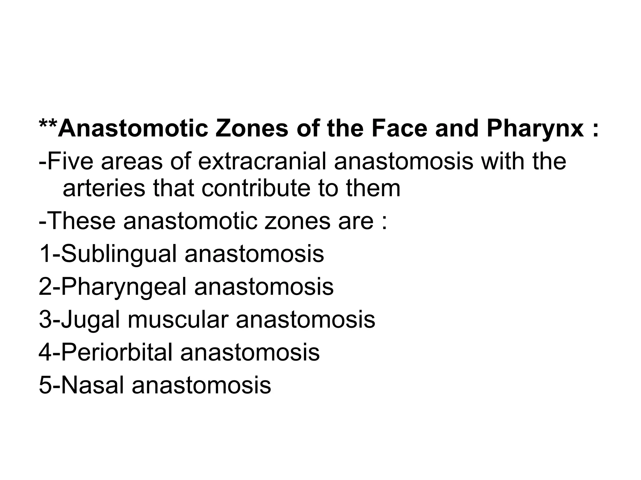 **Anastomotic Zones of the Face and Pharynx :
-Five areas of extracranial anastomosis with the
arteries that contribute to them
-These anastomotic zones are :
1-Sublingual anastomosis
2-Pharyngeal anastomosis
3-Jugal muscular anastomosis
4-Periorbital anastomosis
5-Nasal anastomosis
 