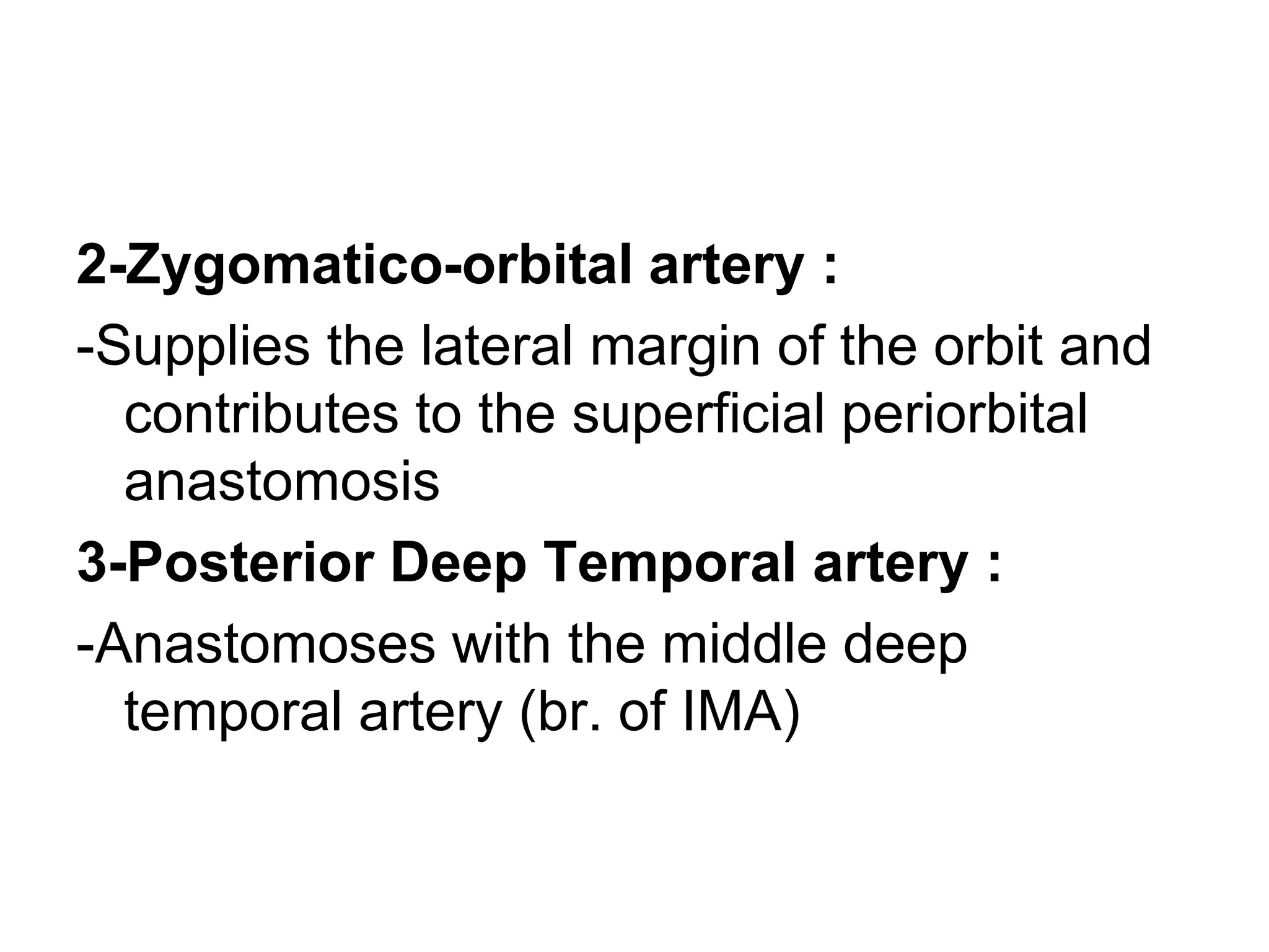 2-Zygomatico-orbital artery :
-Supplies the lateral margin of the orbit and
contributes to the superficial periorbital
anastomosis
3-Posterior Deep Temporal artery :
-Anastomoses with the middle deep
temporal artery (br. of IMA)
 