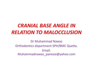 CRANIAL BASE ANGLE IN
RELATION TO MALOCCLUSION
Dr Muhammad Nawaz
Orthodontics department SPH/BMC Quetta.
Email.
Muhammadnawaz_panezai@yahoo.com
 