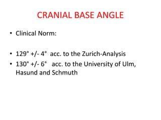 CRANIAL BASE ANGLE
• Clinical Norm:
• 129° +/- 4° acc. to the Zurich-Analysis
• 130° +/- 6° acc. to the University of Ulm,
Hasund and Schmuth
 