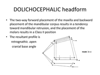 DOLICHOCEPHALIC headform
• The two-way forward placement of the maxilla and backward
placement of the mandibular corpus results in a tendency
toward mandibular retrusion, and the placement of the
molars results in a Class II position
• The resultant profile is
retrognathic .open
cranial base angle
 