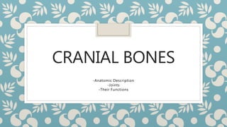 CRANIAL BONES
-Anatomic Description
-Joints
-Their Functions
 