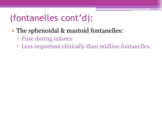 (fontanelles cont’d):
• The sphenoidal & mastoid fontanelles:
▫ Fuse during infancy
▫ Less important clinically than midline fontanelles.
 