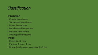 Classification
Loaction
• Cranial hematoma
• Subdermal hematoma
• Breast hematoma
• Perichondral hematoma
• Perianal hematoma
• Subungual hematoma
Size
• Petechia < 2 mm
• Purpura 2 mm – 1 cm
• Bruise (ecchymosis, contusion) > 1 cm
 