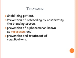 TREATMENT
 Stabilizing patient.
 Prevention of rebleeding by obliterating
the bleeding source.
 prevention of a phenomenon known
as vasospasm and,
 prevention and treatment of
complications.
 