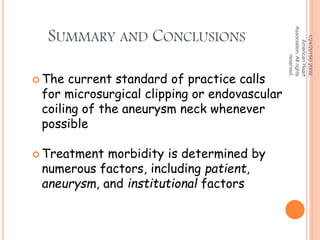 SUMMARY AND CONCLUSIONS
 The current standard of practice calls
for microsurgical clipping or endovascular
coiling of the aneurysm neck whenever
possible
 Treatment morbidity is determined by
numerous factors, including patient,
aneurysm, and institutional factors
1/24/2015©2009,
AmericanHeart
Association.Allrights
reserved.
 