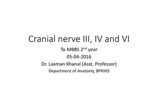Cranial nerve III, IV and VI
To MBBS 2nd year
05-04-2016
Dr. Laxman Khanal (Asst. Professor)
Department of Anatomy, BPKIHS
 