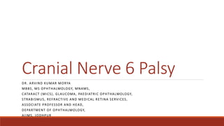 Cranial Nerve 6 Palsy
DR. ARVIND KUMAR MORYA
MBBS, MS OPHTHALMOLOGY, MNAMS,
CATARACT (MICS), GLAUCOMA, PAEDIATRIC OPHTHALMOLOGY,
STRABISMUS, REFRACTIVE AND MEDICAL RETINA SERVICES,
ASSOCIATE PROFESSOR AND HEAD,
DEPARTMENT OF OPHTHALMOLOGY,
AIIMS, JODHPUR
 