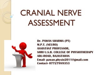CRANIAL NERVE
ASSESSMENT
Dr. PAWAN SHARMA (PT)
M.P.T. (NEURO)
ASSISTANT PROFESSOR,
SHRI U.S.B. COLLEGE OF PHYSIOTHERAPY
ABU-ROAD, RAJASTAHAN
Email- pawan.physio2011@gmail.com
Contact- 07727989353
 