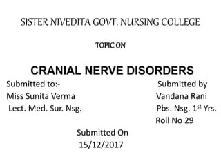 SISTER NIVEDITA GOVT. NURSING COLLEGE
TOPIC ON
CRANIAL NERVE DISORDERS
Submitted to:- Submitted by
Miss Sunita Verma Vandana Rani
Lect. Med. Sur. Nsg. Pbs. Nsg. 1st Yrs.
Roll No 29
Submitted On
15/12/2017
 