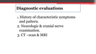 Diagnostic evaluations
1. History of characteristic symptoms
and pattern.
2. Neurologic & cranial nerve
examination.
3. CT –scan & MRI
 