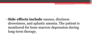 • Side effects include nausea, dizziness
drowsiness, and aplastic anemia. The patient is
monitored for bone marrow depression during
long-term therapy.
 