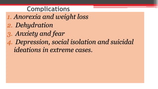 Complications
1. Anorexia and weight loss
2. Dehydration
3. Anxiety and fear
4. Depression, social isolation and suicidal
ideations in extreme cases.
 