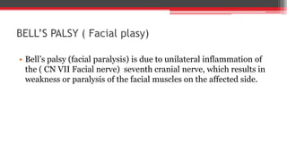 BELL’S PALSY ( Facial plasy)
• Bell’s palsy (facial paralysis) is due to unilateral inflammation of
the ( CN VII Facial nerve) seventh cranial nerve, which results in
weakness or paralysis of the facial muscles on the affected side.
 