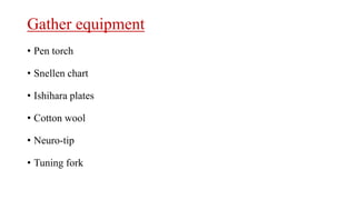 Gather equipment
• Pen torch
• Snellen chart
• Ishihara plates
• Cotton wool
• Neuro-tip
• Tuning fork
 