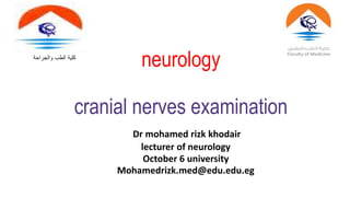 neurology
cranial nerves examination
Dr mohamed rizk khodair
lecturer of neurology
October 6 university
Mohamedrizk.med@edu.edu.eg
‫والجراحة‬ ‫الطب‬ ‫كلية‬
 