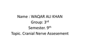 Name : WAQAR ALI KHAN
Group: 3rd
Semester. 9th
Topic. Cranial Nerve Assesement
 