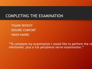 COMPLETING THE EXAMINATION
• THANK PATIENT
• ENSURE COMFORT
• WASH HANDS
“To complete my examination I would like to perform the re
mentioned, plus a full peripheral nerve examination.”
 