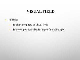 VISUAL FIELD
v Purpose:
Ø To chart periphery of visual field
Ø To detect position, size & shape of the blind spot
 