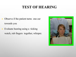 TEST OF HEARING
v Observe if the patient turns one ear
towards you
v Evaluate hearing using a ticking
watch, rub fingers together, whisper.
 