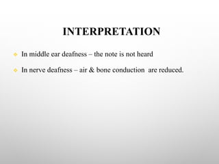INTERPRETATION
v In middle ear deafness – the note is not heard
v In nerve deafness – air & bone conduction are reduced.
 