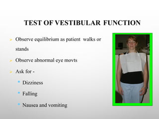 TEST OF VESTIBULAR FUNCTION
Ø Observe equilibrium as patient walks or
stands
Ø Observe abnormal eye movts
Ø Ask for -
• Dizziness
• Falling
• Nausea and vomiting
 