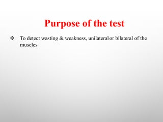 Purpose of the test
v To detect wasting & weakness, unilateralor bilateral of the
muscles
 