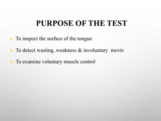 PURPOSE OF THE TEST
v To inspect the surface of the tongue
v To detect wasting, weakness & involuntary movts
v To examine voluntary muscle control
 