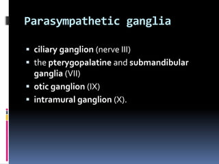 Parasympathetic ganglia

 ciliary ganglion (nerve III)
 the pterygopalatine and submandibular
  ganglia (VII)
 otic ganglion (IX)
 intramural ganglion (X).
 
