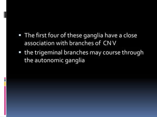  The first four of these ganglia have a close
  association with branches of CN V
 the trigeminal branches may course through
  the autonomic ganglia
 